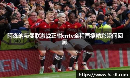阿森纳与曼联激战正酣cntv全程直播精彩瞬间回顾