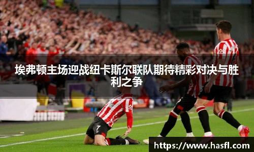 埃弗顿主场迎战纽卡斯尔联队期待精彩对决与胜利之争