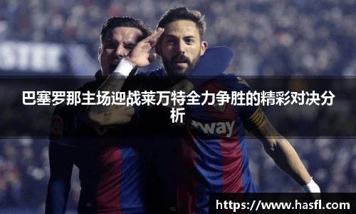 巴塞罗那主场迎战莱万特全力争胜的精彩对决分析