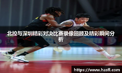 北控与深圳精彩对决比赛录像回顾及精彩瞬间分析
